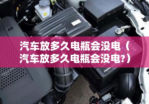 汽车放多久电瓶会没电(汽车放多久电瓶会没电?) 汽车放多久电瓶会没电(汽车放多久电瓶会没电?)