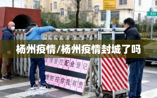 杨州疫情/杨州疫情封城了吗