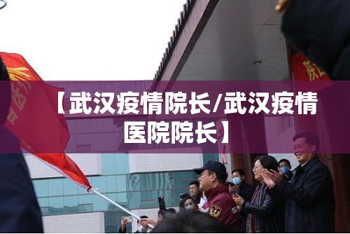 【武汉疫情院长/武汉疫情医院院长】