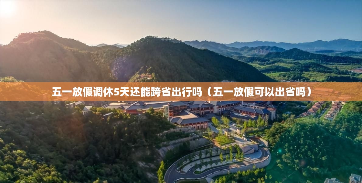 五一放假调休5天还能跨省出行吗(五一放假可以出省吗) 五一放假调休5天还能跨省出行吗(五一放假可以出省吗)