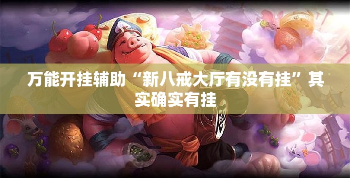 万能开挂辅助“新八戒大厅有没有挂”其实确实有挂
