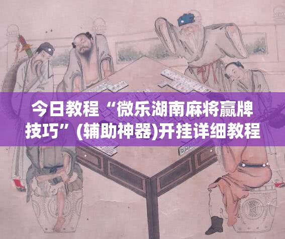 今日教程“微乐湖南麻将赢牌技巧”(辅助神器)开挂详细教程