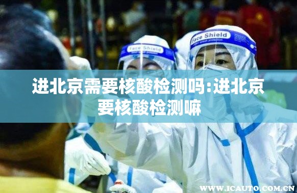 进北京需要核酸检测吗:进北京要核酸检测嘛