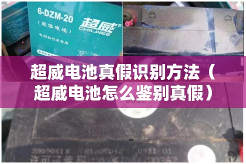 超威电池真假识别方法（超威电池怎么鉴别真假）
