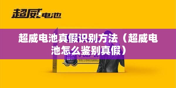 超威电池真假识别方法（超威电池怎么鉴别真假）
