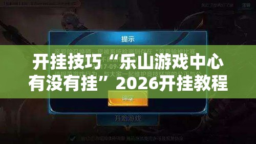 开挂技巧“乐山游戏中心有没有挂	”2026开挂教程步骤