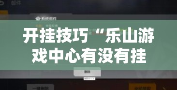 开挂技巧“乐山游戏中心有没有挂	”2026开挂教程步骤
