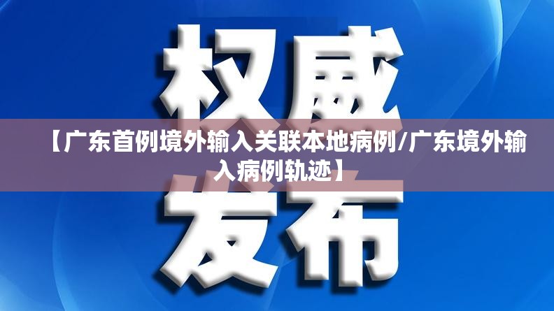 【广东首例境外输入关联本地病例/广东境外输入病例轨迹】 【广东首例境外输入关联本地病例/广东境外输入病例轨迹】