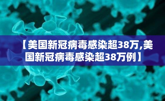 【美国新冠病毒感染超38万,美国新冠病毒感染超38万例】 【美国新冠病毒感染超38万,美国新冠病毒感染超38万例】