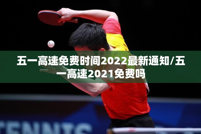 五一高速免费时间2022最新通知/五一高速2021免费吗 五一高速免费时间2022最新通知/五一高速2021免费吗