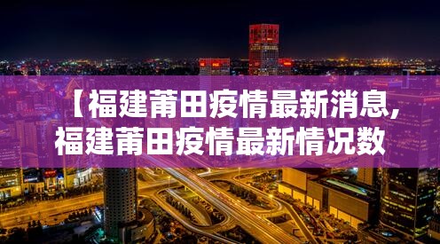 【福建莆田疫情最新消息,福建莆田疫情最新情况数据】 【福建莆田疫情最新消息,福建莆田疫情最新情况数据】