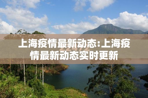 上海疫情最新动态:上海疫情最新动态实时更新 上海疫情最新动态:上海疫情最新动态实时更新