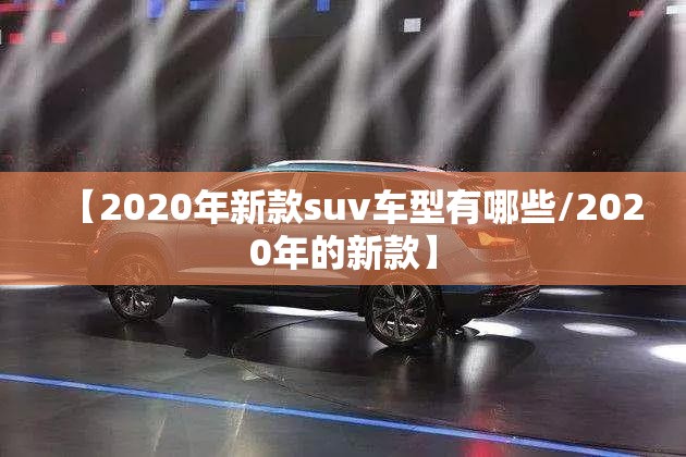 【2020年新款suv车型有哪些/2020年的新款】 【2020年新款suv车型有哪些/2020年的新款】