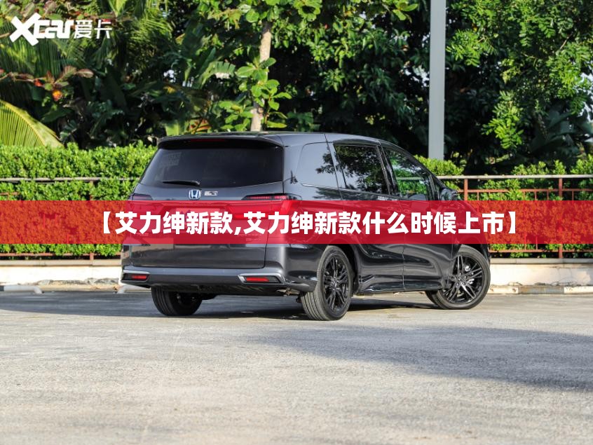 【艾力绅新款,艾力绅新款什么时候上市】 【艾力绅新款,艾力绅新款什么时候上市】