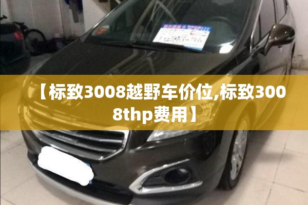 【标致3008越野车价位,标致3008thp费用】 【标致3008越野车价位,标致3008thp费用】