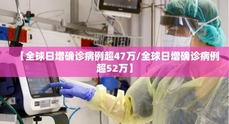【全球日增确诊病例超47万/全球日增确诊病例超52万】