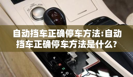 自动挡车正确停车方法:自动挡车正确停车方法是什么?熄火前要先挂P档吗?