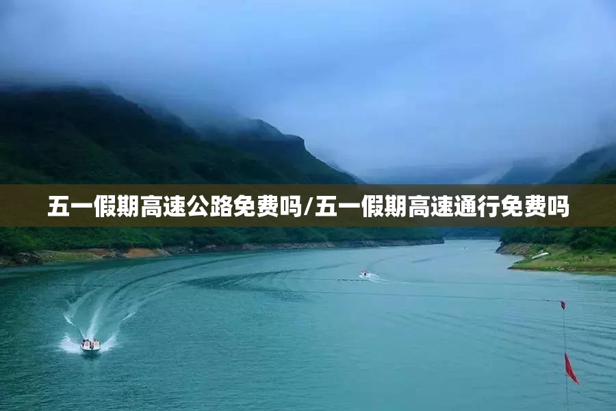 五一假期高速公路免费吗/五一假期高速通行免费吗