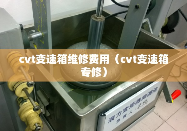 cvt变速箱维修费用（cvt变速箱专修）