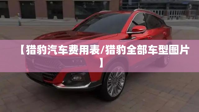 【猎豹汽车费用表/猎豹全部车型图片】