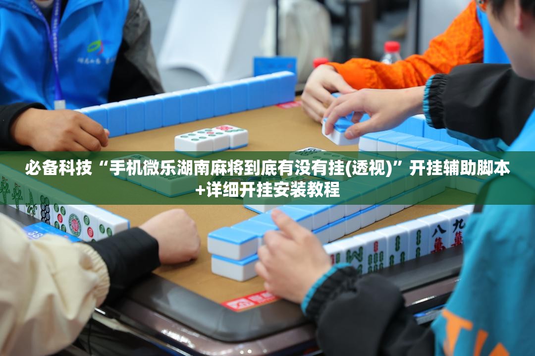 必备科技“手机微乐湖南麻将到底有没有挂(透视)”开挂辅助脚本+详细开挂安装教程