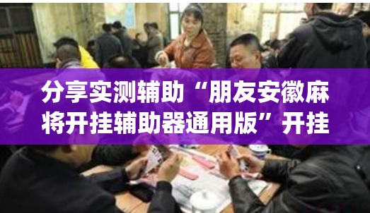 分享实测辅助“朋友安徽麻将开挂辅助器通用版”开挂(透视)辅助神器