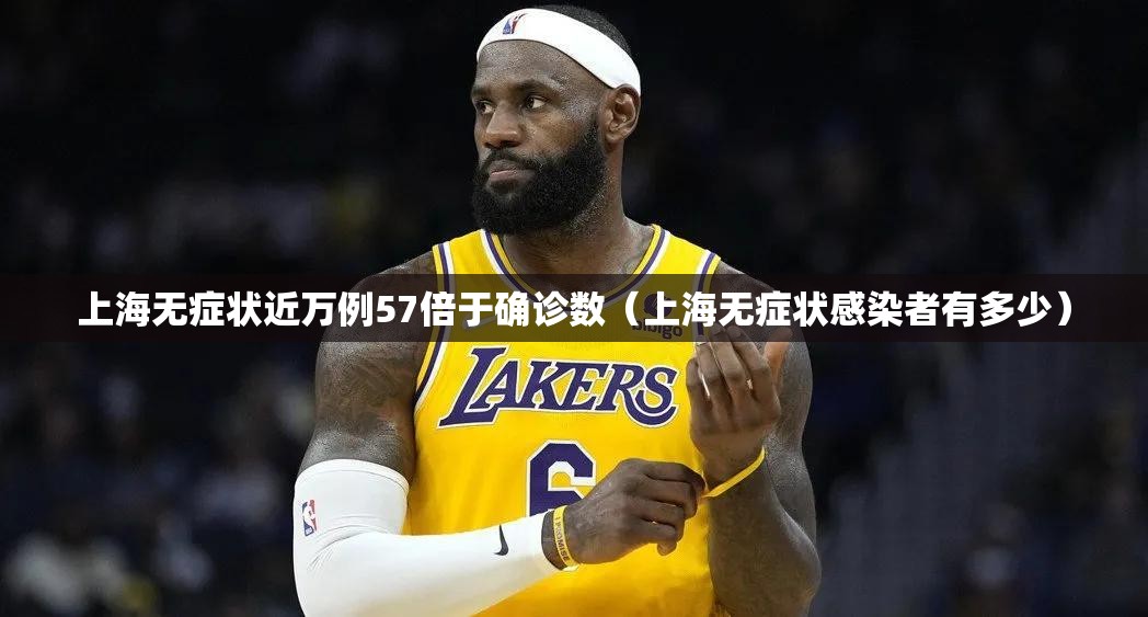 上海无症状近万例57倍于确诊数(上海无症状感染者有多少) 上海无症状近万例57倍于确诊数(上海无症状感染者有多少)