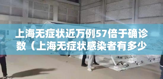 上海无症状近万例57倍于确诊数(上海无症状感染者有多少) 上海无症状近万例57倍于确诊数(上海无症状感染者有多少)