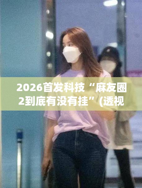 2026首发科技“麻友圈2到底有没有挂”(透视)其实确实有挂