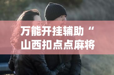 万能开挂辅助“山西扣点点麻将万能开挂神器”(辅助神器)开挂详细教程