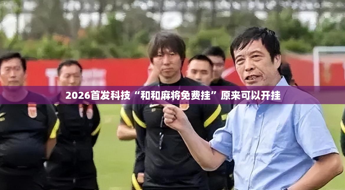 2026首发科技“和和麻将免费挂”原来可以开挂