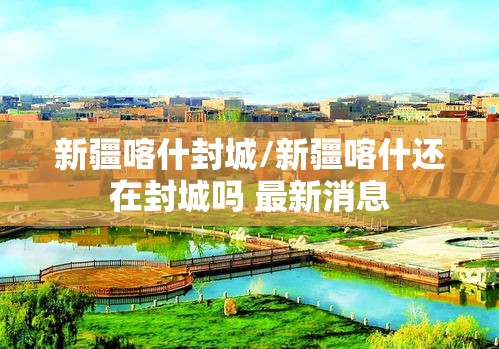 新疆喀什封城/新疆喀什还在封城吗 最新消息