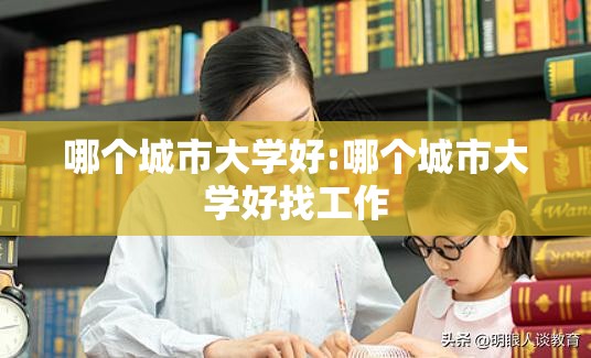 哪个城市大学好:哪个城市大学好找工作