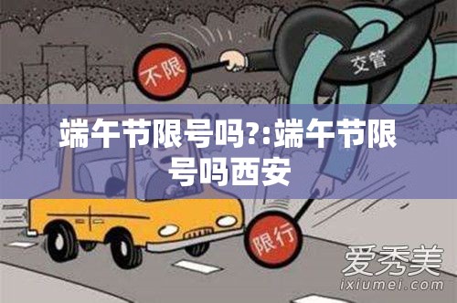 端午节限号吗?:端午节限号吗西安