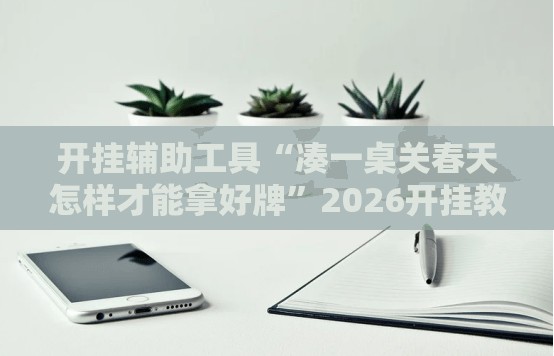 开挂辅助工具“凑一桌关春天怎样才能拿好牌”2026开挂教程步骤