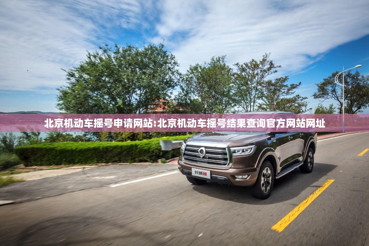 北京机动车摇号申请网站:北京机动车摇号结果查询官方网站网址 北京机动车摇号申请网站:北京机动车摇号结果查询官方网站网址