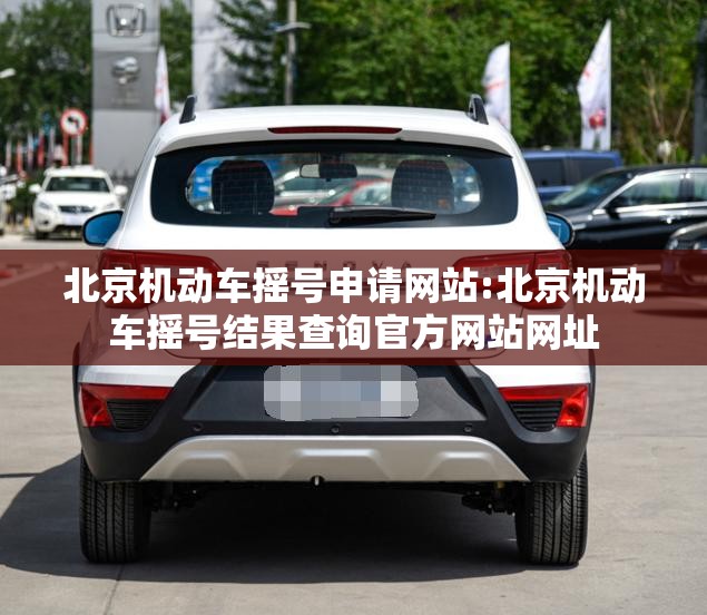 北京机动车摇号申请网站:北京机动车摇号结果查询官方网站网址 北京机动车摇号申请网站:北京机动车摇号结果查询官方网站网址