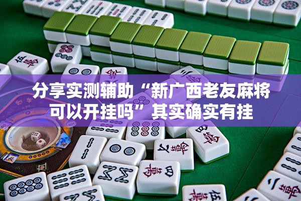 分享实测辅助“新广西老友麻将可以开挂吗	”其实确实有挂