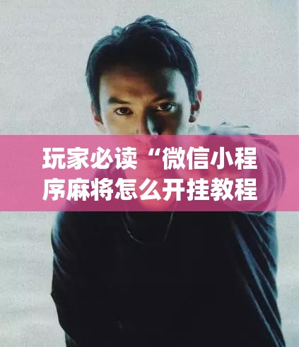 玩家必读“微信小程序麻将怎么开挂教程”(辅助神器)开挂详细教程