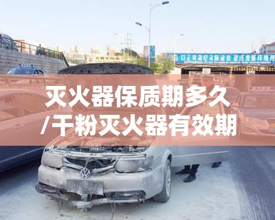 灭火器保质期多久/干粉灭火器有效期多少年