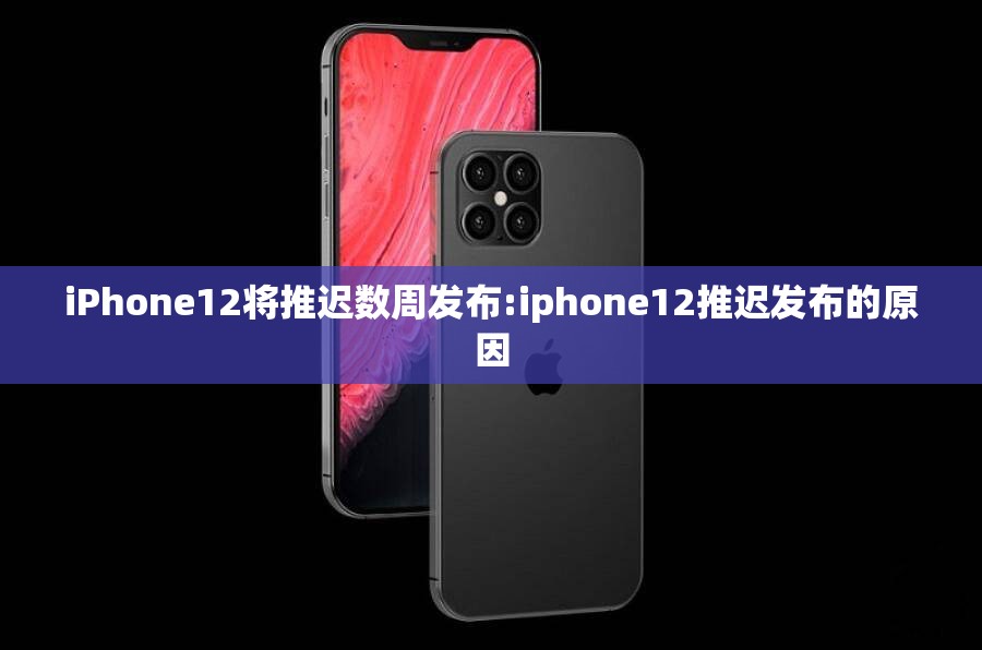 iPhone12将推迟数周发布:iphone12推迟发布的原因