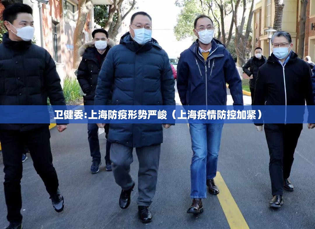 卫健委:上海防疫形势严峻（上海疫情防控加紧）