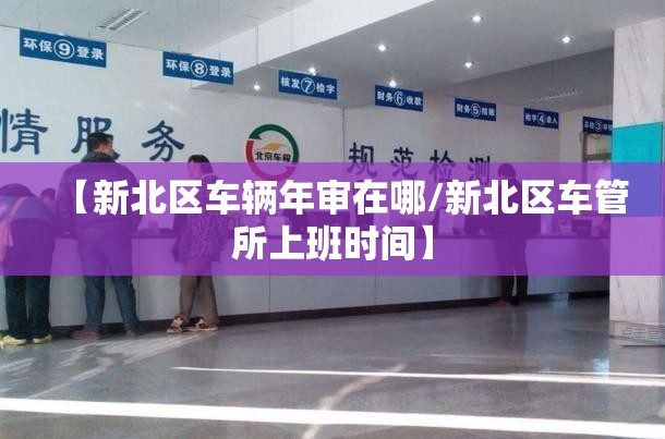 【新北区车辆年审在哪/新北区车管所上班时间】