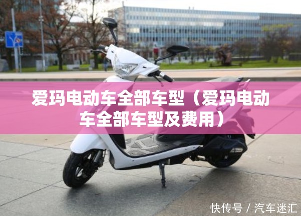 爱玛电动车全部车型（爱玛电动车全部车型及费用）