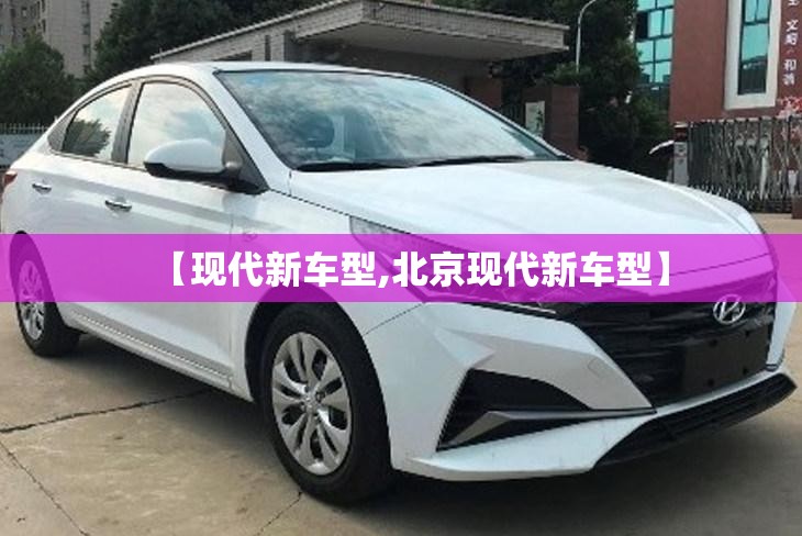【现代新车型,北京现代新车型】