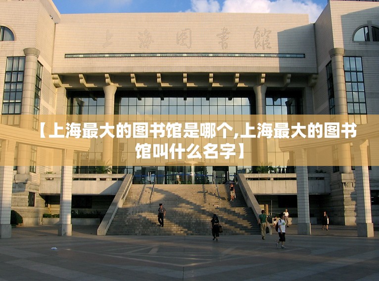 【上海最大的图书馆是哪个,上海最大的图书馆叫什么名字】