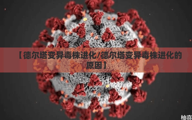 【德尔塔变异毒株进化/德尔塔变异毒株进化的原因】 【德尔塔变异毒株进化/德尔塔变异毒株进化的原因】