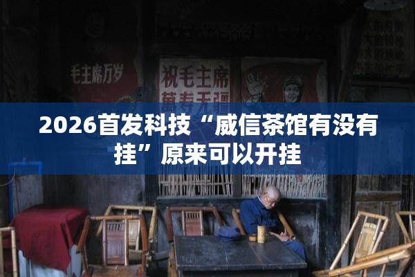 2026首发科技“威信茶馆有没有挂	”原来可以开挂