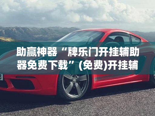 助赢神器“牌乐门开挂辅助器免费下载	”(免费)开挂辅助教学(最新辅助开挂教程)