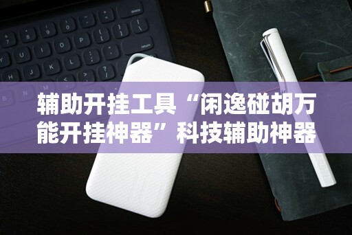 辅助开挂工具“闲逸碰胡万能开挂神器”科技辅助神器手机版
